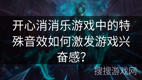 开心消消乐游戏中的特殊音效如何激发游戏兴奋感？