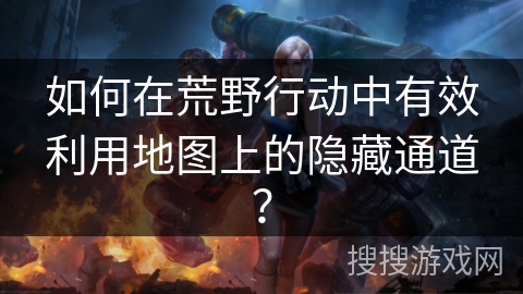 如何在荒野行动中有效利用地图上的隐藏通道？