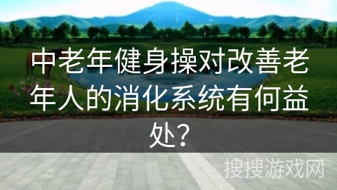 中老年健身操对改善老年人的消化系统有何益处？