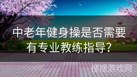 中老年健身操是否需要有专业教练指导？