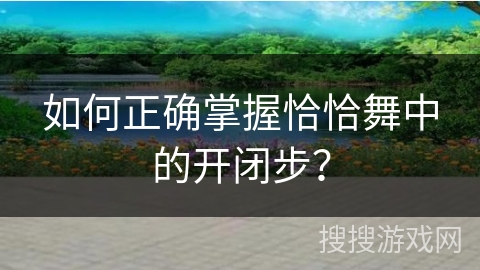 如何正确掌握恰恰舞中的开闭步？