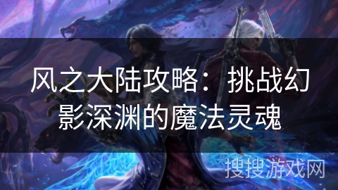 风之大陆攻略：挑战幻影深渊的魔法灵魂