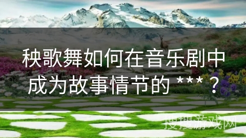 秧歌舞如何在音乐剧中成为故事情节的 *** ？