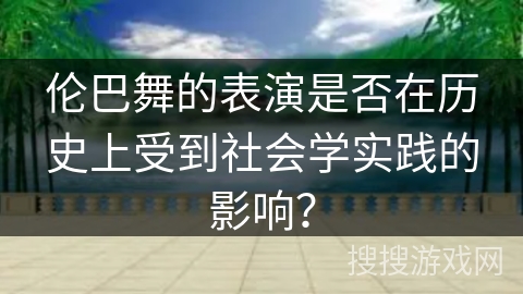 伦巴舞的表演是否在历史上受到社会学实践的影响？
