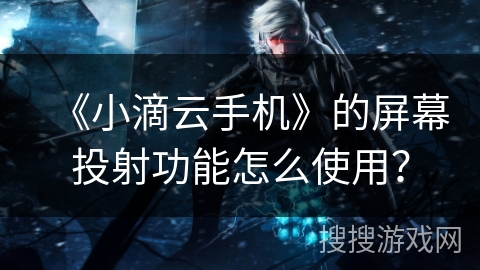 《小滴云手机》的屏幕投射功能怎么使用？