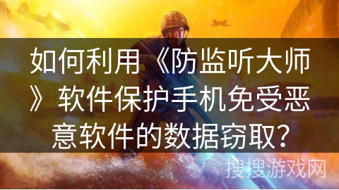 如何利用《防监听大师》软件保护手机免受恶意软件的数据窃取？