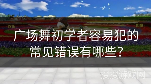 广场舞初学者容易犯的常见错误有哪些？
