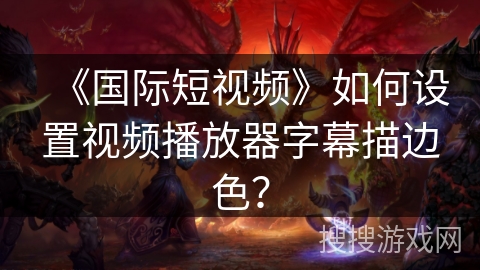 《国际短视频》如何设置视频播放器字幕描边色？