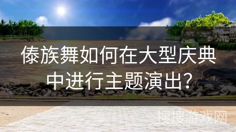 傣族舞如何在大型庆典中进行主题演出？