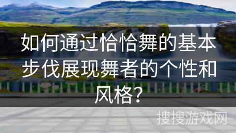 如何通过恰恰舞的基本步伐展现舞者的个性和风格？