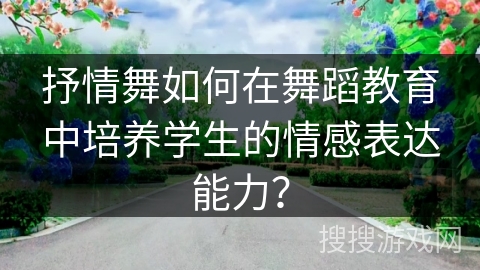 抒情舞如何在舞蹈教育中培养学生的情感表达能力？