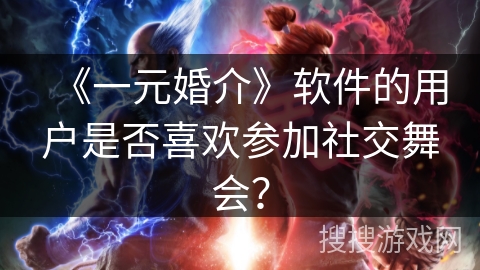 《一元婚介》软件的用户是否喜欢参加社交舞会？