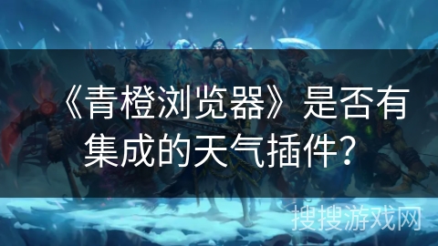 《青橙浏览器》是否有集成的天气插件？