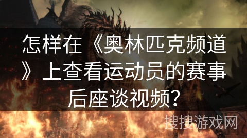 怎样在《奥林匹克频道》上查看运动员的赛事后座谈视频？