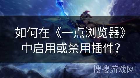 如何在《一点浏览器》中启用或禁用插件？