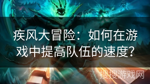 疾风大冒险：如何在游戏中提高队伍的速度？