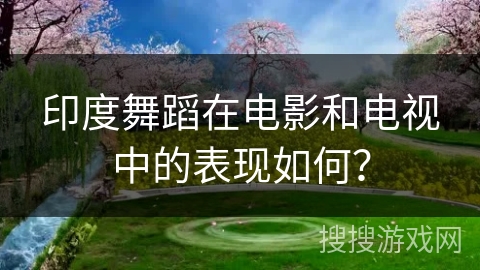 印度舞蹈在电影和电视中的表现如何？