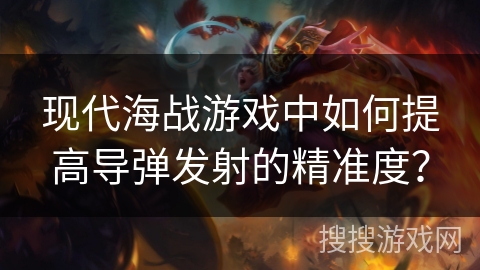 现代海战游戏中如何提高导弹发射的精准度？