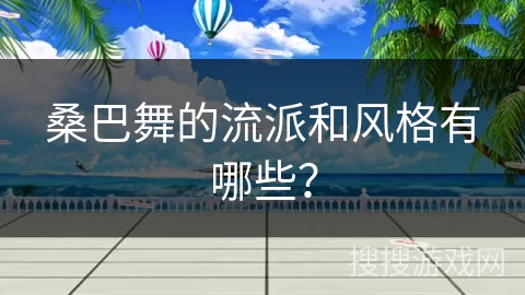 桑巴舞的流派和风格有哪些？