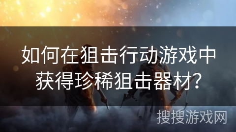 如何在狙击行动游戏中获得珍稀狙击器材？