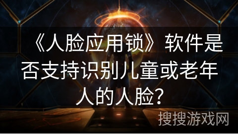 《人脸应用锁》软件是否支持识别儿童或老年人的人脸？