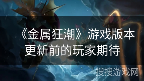 《金属狂潮》游戏版本更新前的玩家期待