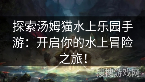 探索汤姆猫水上乐园手游：开启你的水上冒险之旅！