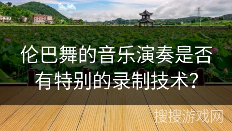 伦巴舞的音乐演奏是否有特别的录制技术？