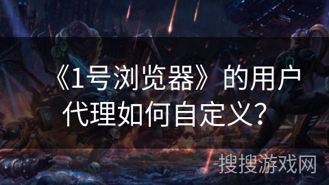 《1号浏览器》的用户代理如何自定义？