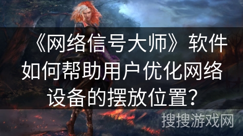 《网络信号大师》软件如何帮助用户优化网络设备的摆放位置？