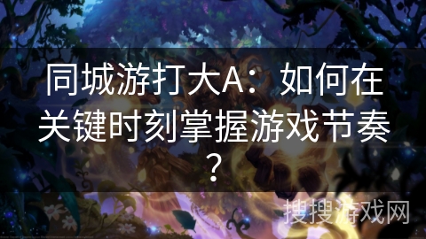 同城游打大A：如何在关键时刻掌握游戏节奏？