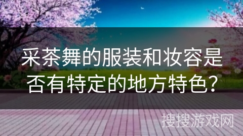采茶舞的服装和妆容是否有特定的地方特色？