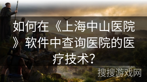 如何在《上海中山医院》软件中查询医院的医疗技术？