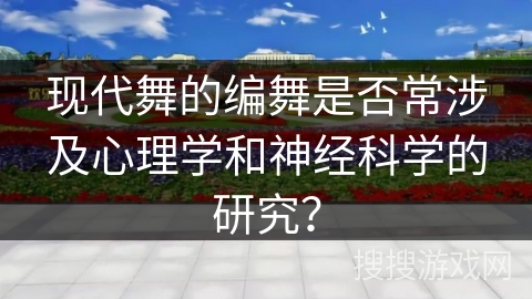 现代舞的编舞是否常涉及心理学和神经科学的研究？
