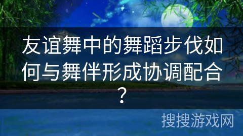 友谊舞中的舞蹈步伐如何与舞伴形成协调配合？