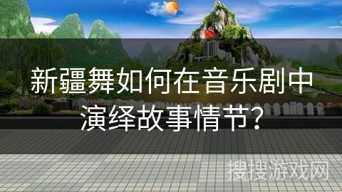 新疆舞如何在音乐剧中演绎故事情节？