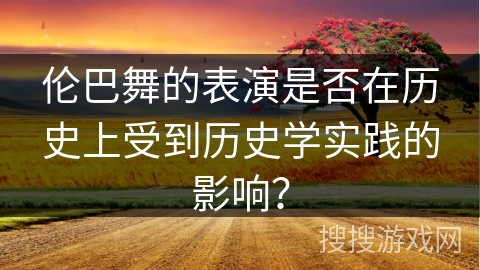 伦巴舞的表演是否在历史上受到历史学实践的影响？