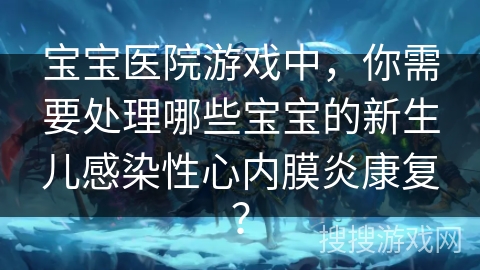宝宝医院游戏中，你需要处理哪些宝宝的新生儿感染性心内膜炎康复？