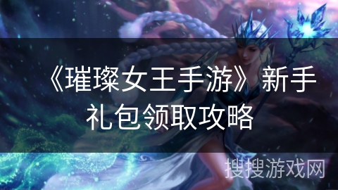 《璀璨女王手游》新手礼包领取攻略