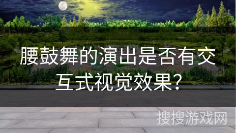 腰鼓舞的演出是否有交互式视觉效果？