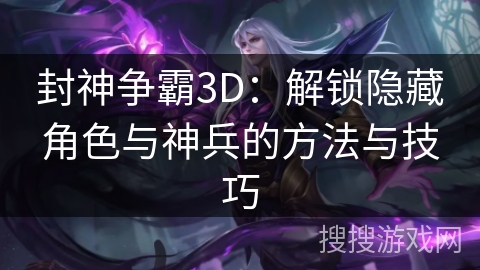封神争霸3D：解锁隐藏角色与神兵的方法与技巧