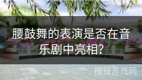 腰鼓舞的表演是否在音乐剧中亮相？