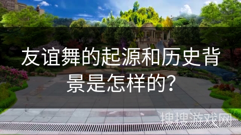 友谊舞的起源和历史背景是怎样的？