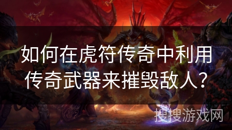 如何在虎符传奇中利用传奇武器来摧毁敌人？