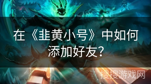 在《韭黄小号》中如何添加好友？