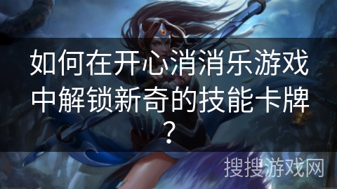 如何在开心消消乐游戏中解锁新奇的技能卡牌？