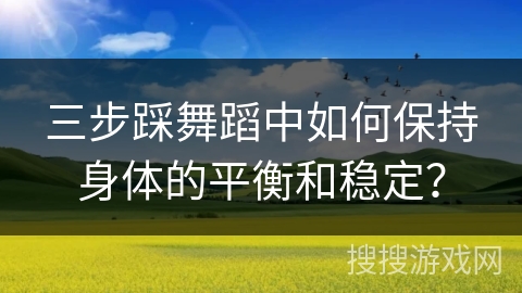三步踩舞蹈中如何保持身体的平衡和稳定？
