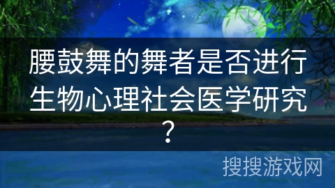 腰鼓舞的舞者是否进行生物心理社会医学研究？