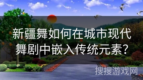 新疆舞如何在城市现代舞剧中嵌入传统元素？