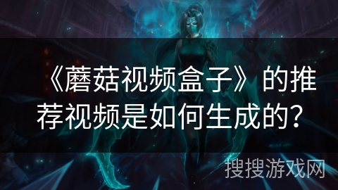 《蘑菇视频盒子》的推荐视频是如何生成的？